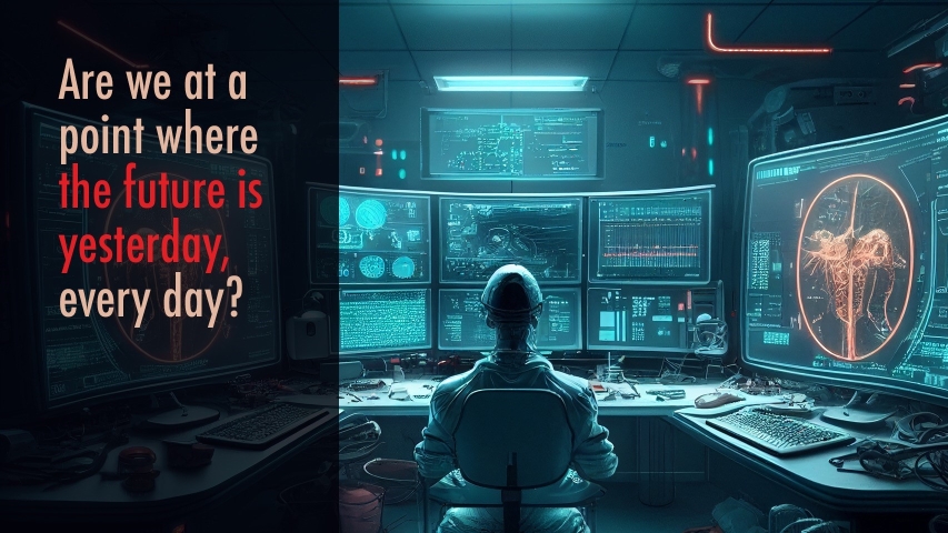 Are we at a point where the future is yesterday, every day?